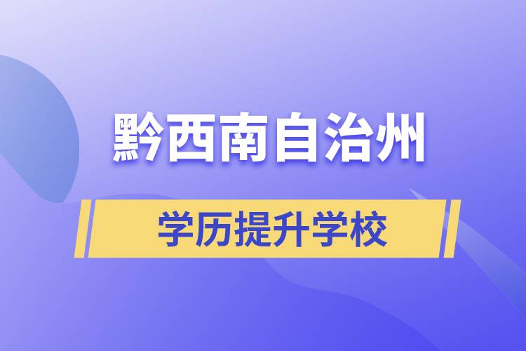 黔西南布依族苗族自治州正规提升学历学校有哪些？