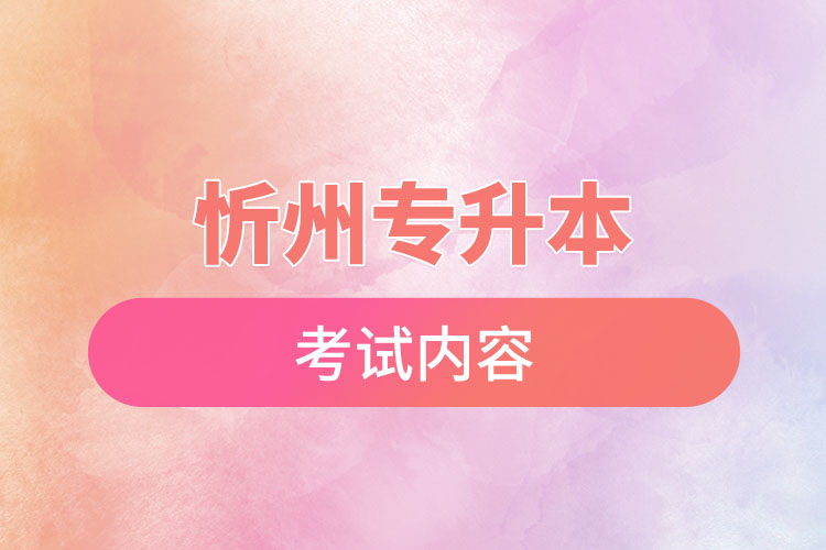 忻州专升本考试内容有哪些？