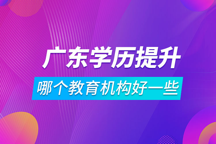 广东学历提升哪个教育机构好一些