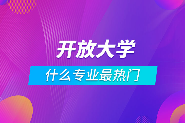 开放大学什么专业最热门