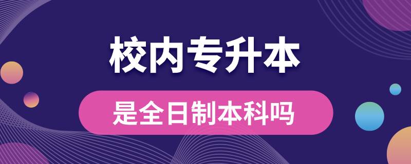 校内专升本是全日制本科吗