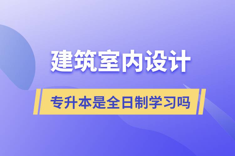 建筑室内设计专升本是全日制学习吗