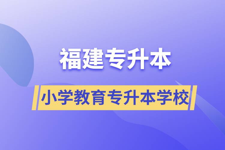 福建小学教育专升本有什么学校