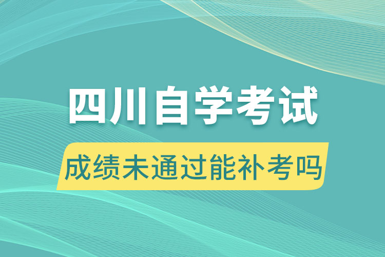 四川自学考试成绩未通过能补考吗