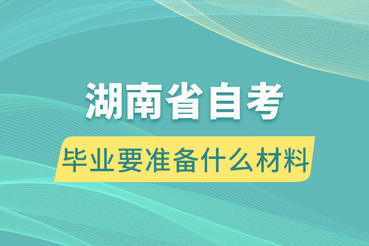 湖南自学考试毕业要准备什么材料