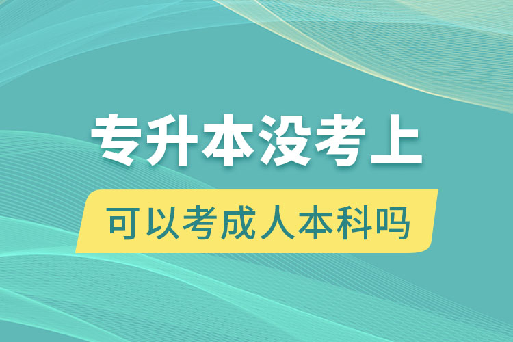 专升本没考上可以考成人本科吗