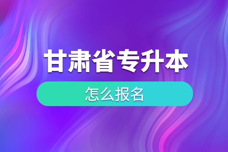 甘肃省专升本如何报名