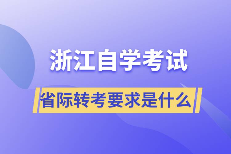 浙江省自学考试省际转考要求是什么