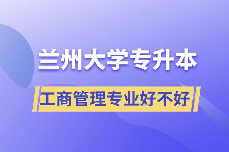 兰州大学工商管理专业专升本好不好？