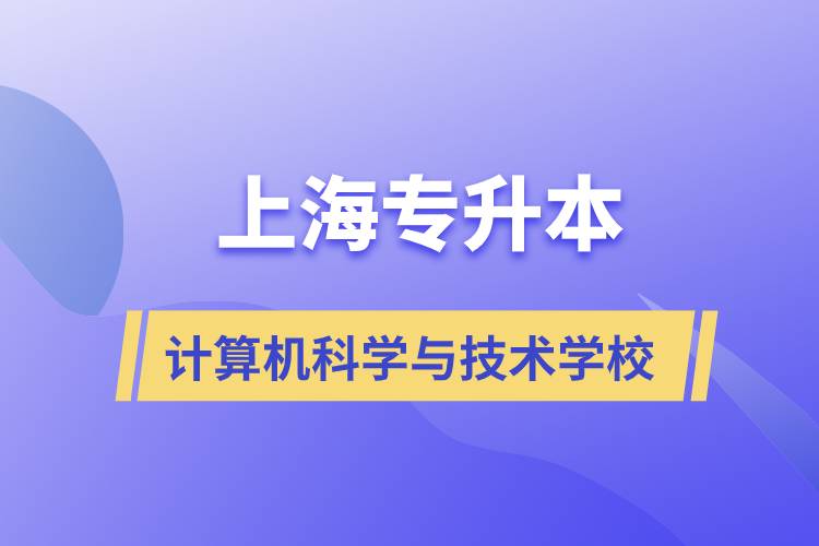 上海计算机科学与技术专升本学校有哪些和报名哪个学校好？