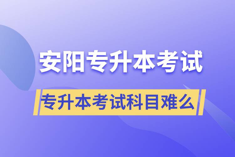 安阳专升本考试什么科目？专升本考试难不难？