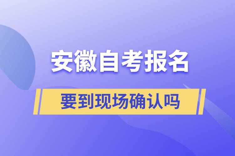 安徽自考报名要到现场确认吗