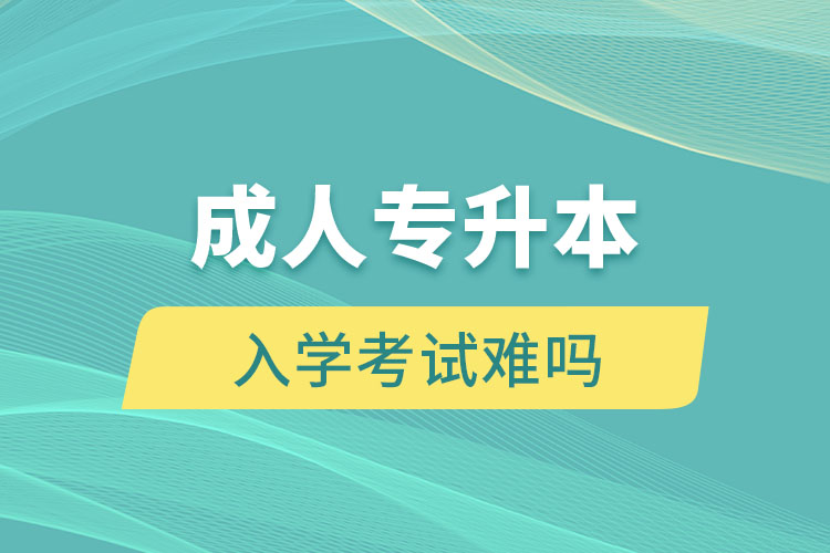 成人专升本入学考试难吗