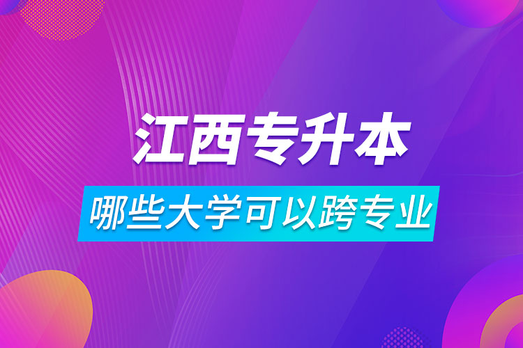 江西哪些大学专升本可以跨专业