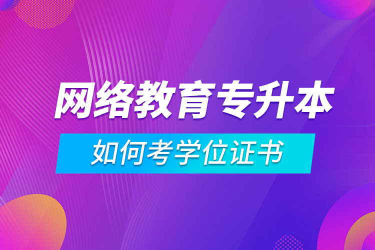 网络教育专升本如何考学位证书