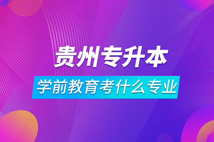 贵州专升本学前教育可以考什么专业