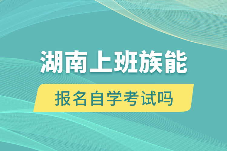 湖南上班族能报名自学考试吗