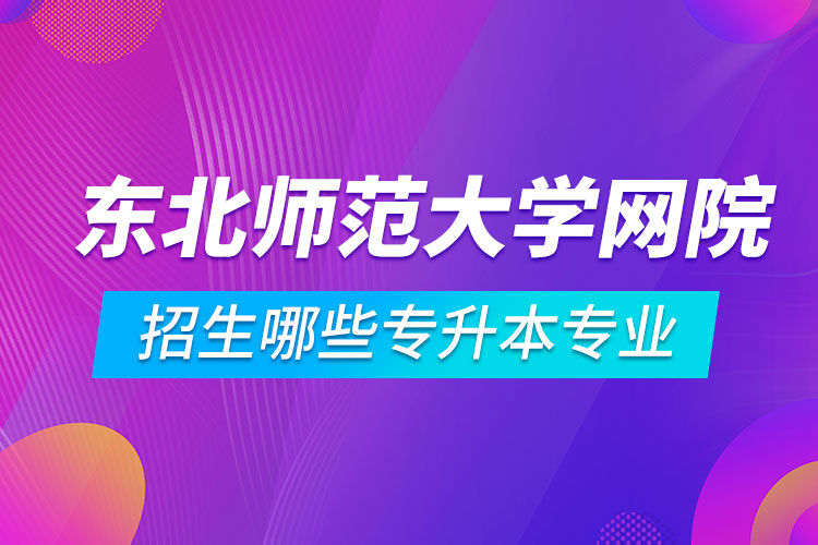 东北师范大学远程教育学院招生哪些专升本专业