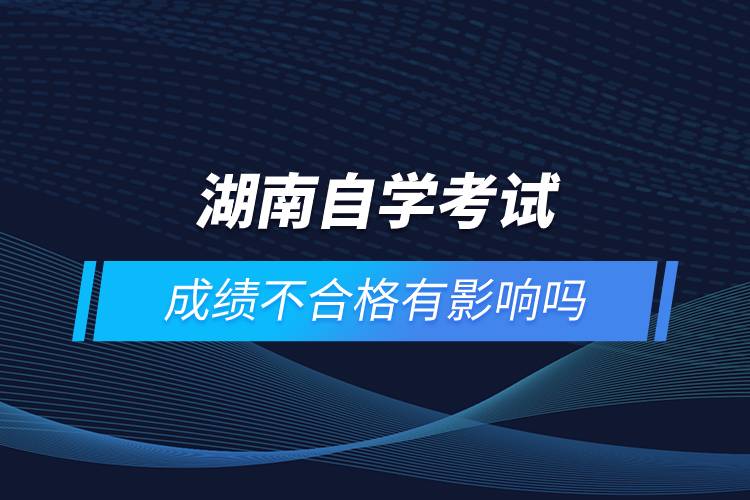湖南自学考试成绩不合格有影响吗