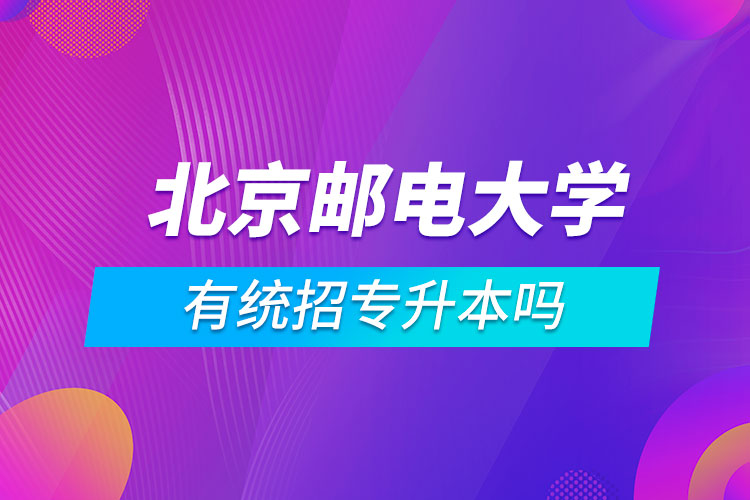 北京邮电大学有统招专升本吗