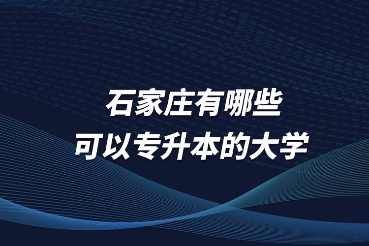 石家庄有哪些可以专升本的大学？