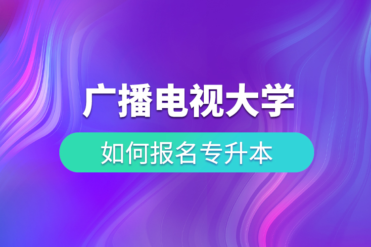 广播电视大学如何报名专升本