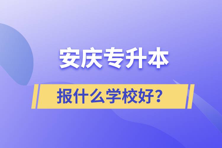 安庆专升本报什么学校好？