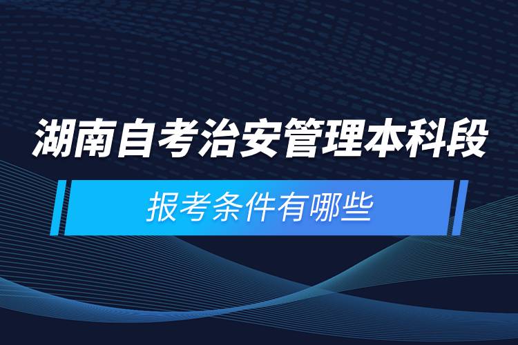 湖南自考治安管理本科段报考条件有哪些