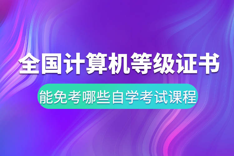 全国计算机等级证书能免考哪些自学考试课程