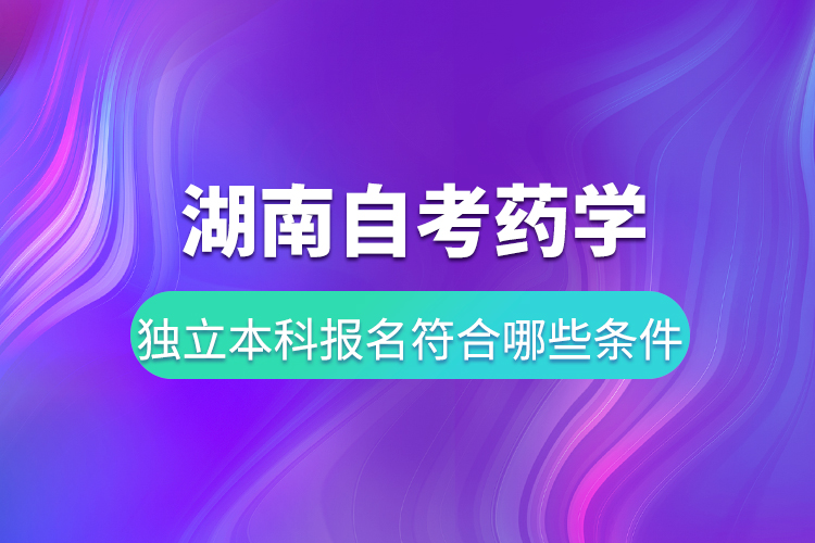 湖南自考药学独立本科报名要符合哪些条件