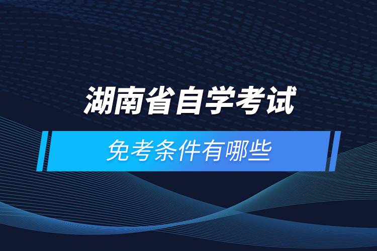 湖南省高等教育自学考试免考条件有哪些