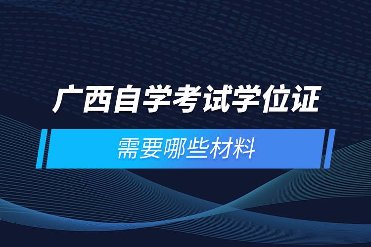 广西自学考试学位证需要哪些材料