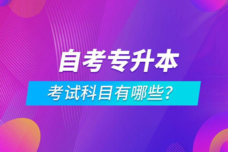 自考专升本考试科目有哪些？