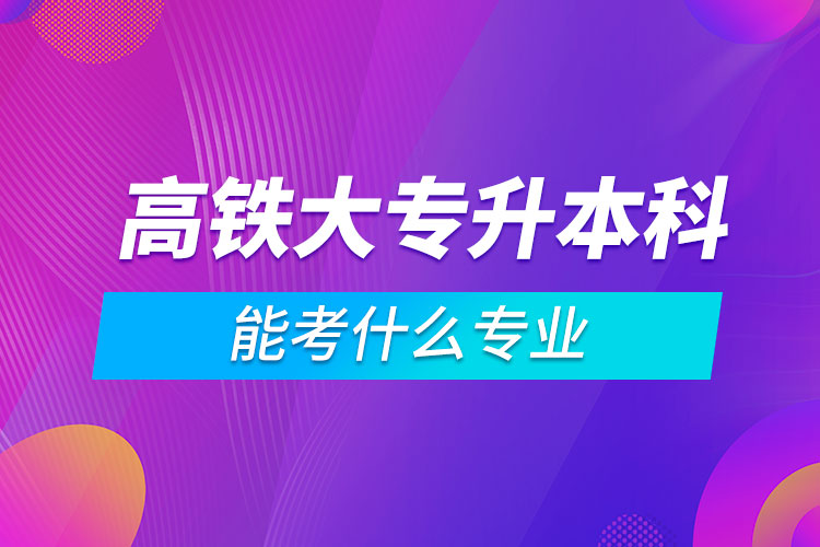 高铁大专升本科能考什么专业