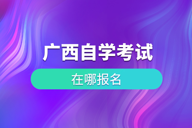 广西自学考试在哪儿报名