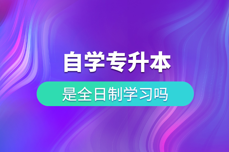 自学专升本是全日制学习吗