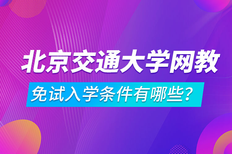 北京交通大学网络教育免试入学条件有哪些？