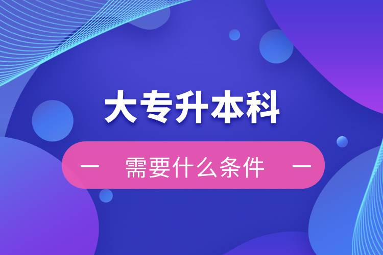 大专升本科需要什么条件