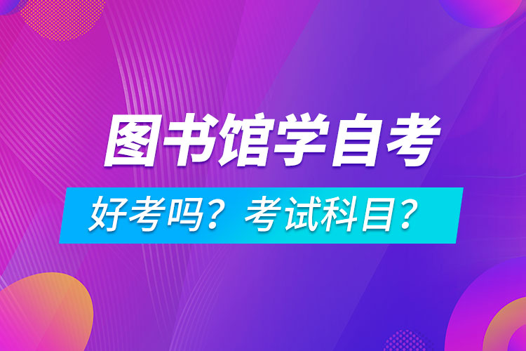 图书馆学专业成人自考好考吗？考试科目有哪些？