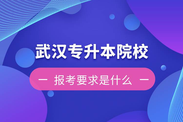 在武汉招生专升本的院校报考要求是什么