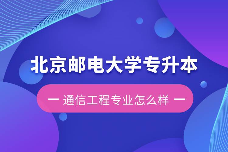 北京邮电大学专升本通信工程专业怎么样？含金量如何？