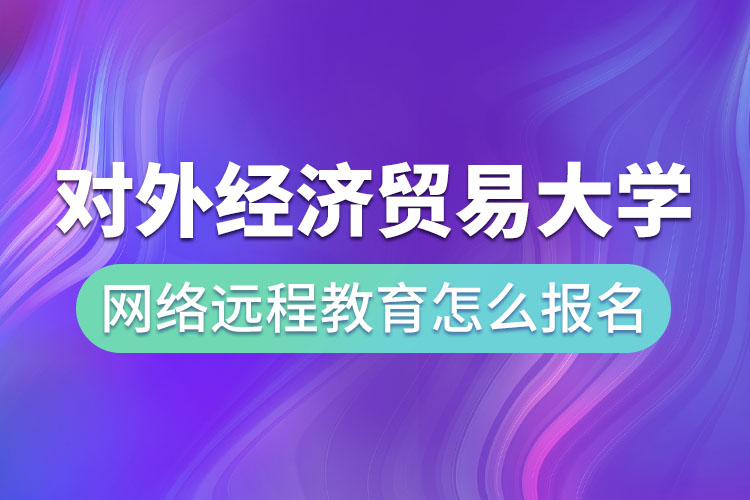 对外经济贸易大学网络远程教育怎么报名？