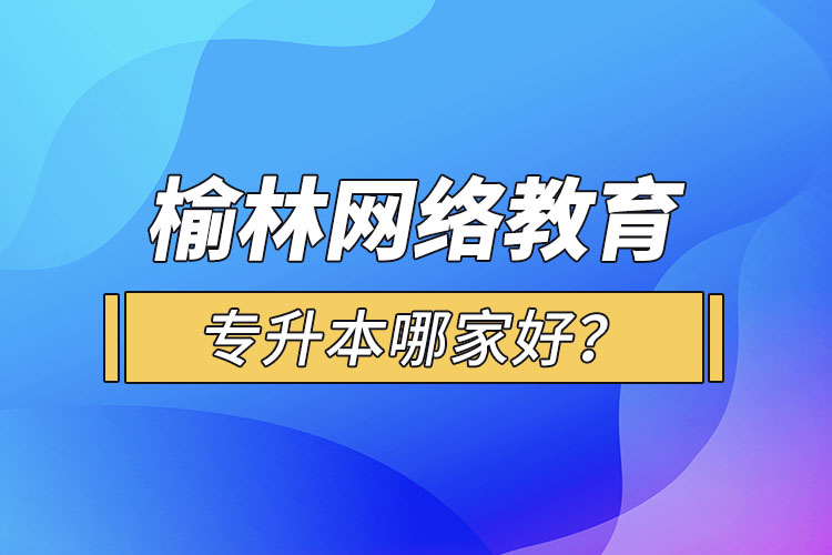 榆林网络教育专升本哪家好？