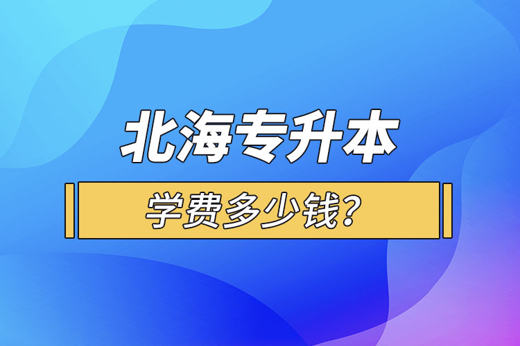 北海专升本学费多少钱？