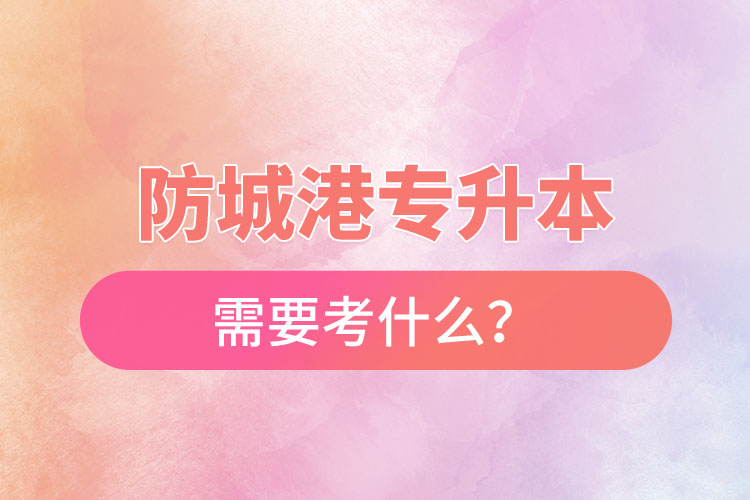 防城港专升本需要考什么？