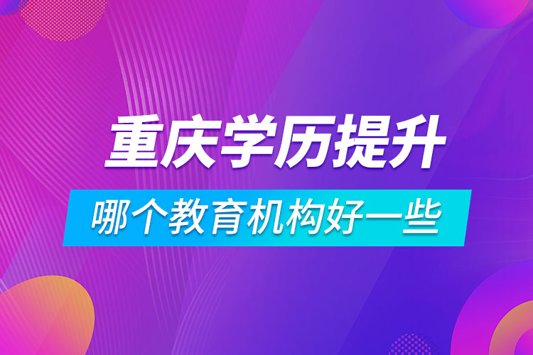 重庆学历提升哪个教育机构好一些