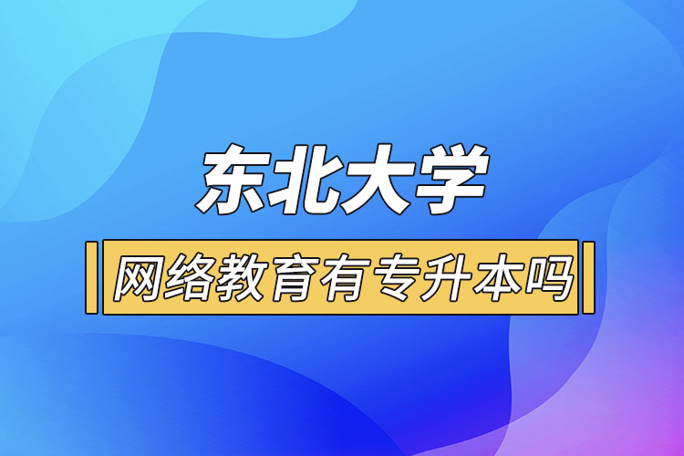 东北大学网络教育有专升本吗？