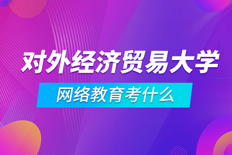 对外经济贸易大学网络教育考什么