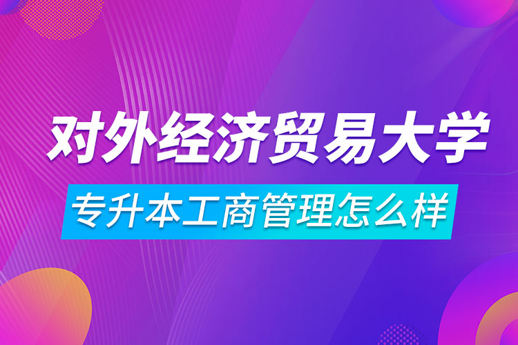 对外经济贸易大学专升本工商管理怎么样