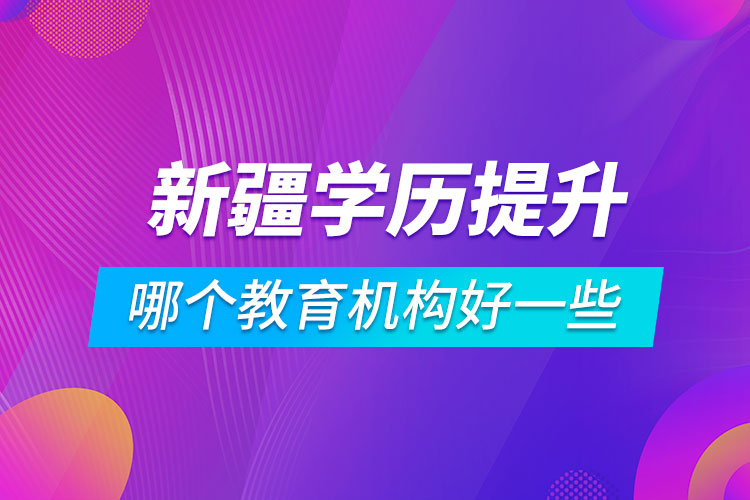 新疆学历提升哪个教育机构好一些